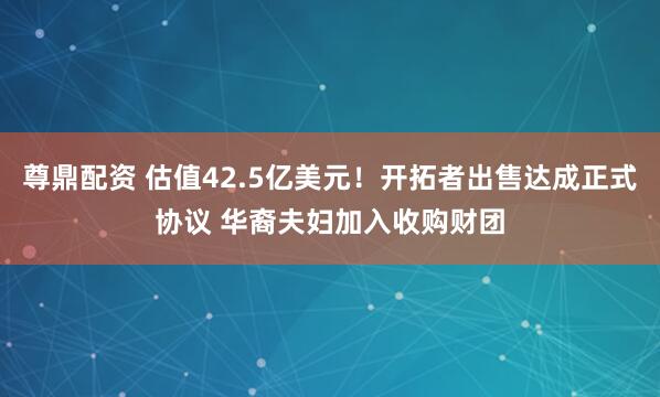 尊鼎配资 估值42.5亿美元！开拓者出售达成正式协议 华裔夫妇加入收购财团