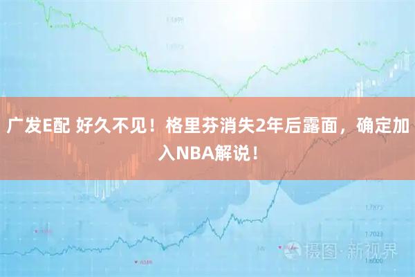 广发E配 好久不见！格里芬消失2年后露面，确定加入NBA解说！