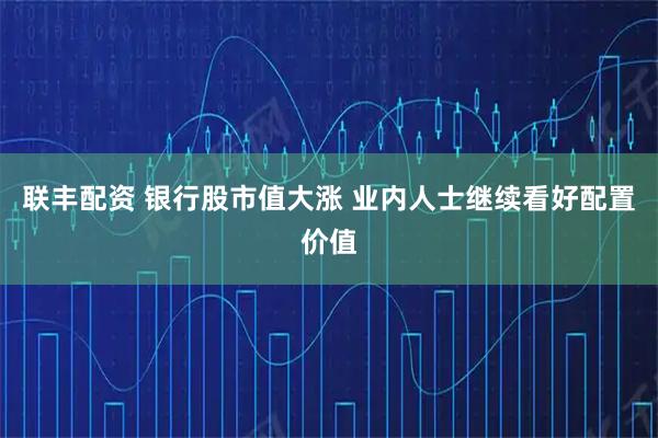 联丰配资 银行股市值大涨 业内人士继续看好配置价值