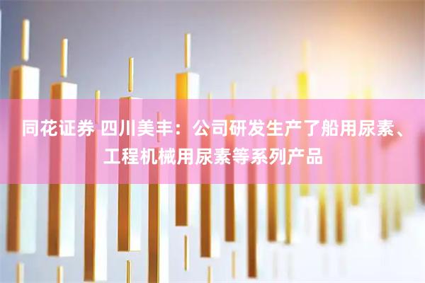同花证券 四川美丰：公司研发生产了船用尿素、工程机械用尿素等系列产品