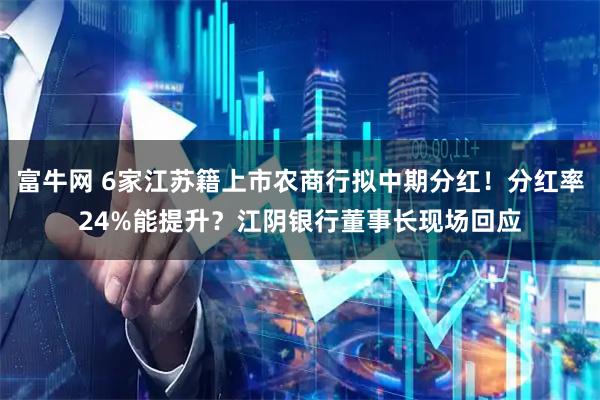 富牛网 6家江苏籍上市农商行拟中期分红！分红率24%能提升？江阴银行董事长现场回应