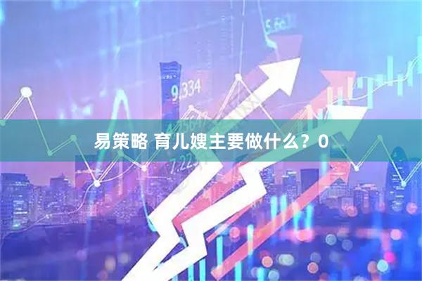 易策略 育儿嫂主要做什么？0