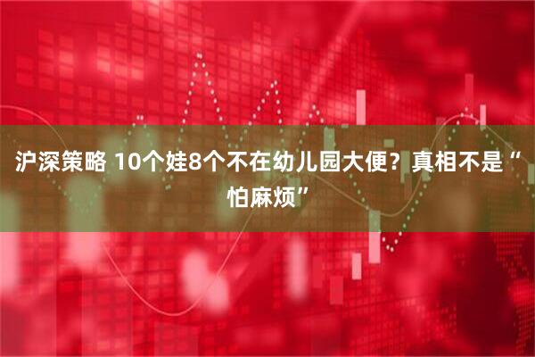 沪深策略 10个娃8个不在幼儿园大便？真相不是“怕麻烦”