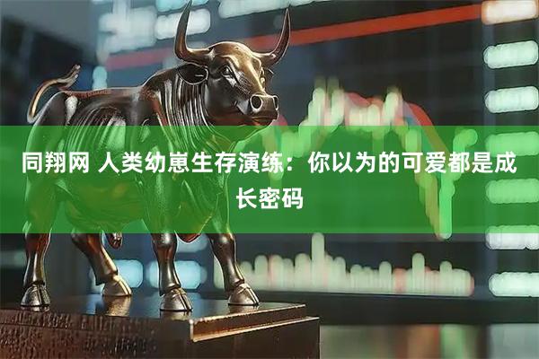 同翔网 人类幼崽生存演练：你以为的可爱都是成长密码