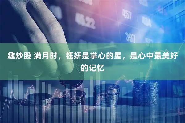 趣炒股 满月时，钰妍是掌心的星，是心中最美好的记忆