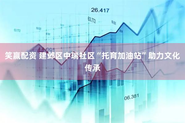 笑赢配资 建邺区中瑞社区“托育加油站”助力文化传承