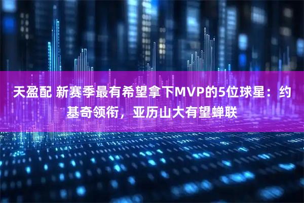 天盈配 新赛季最有希望拿下MVP的5位球星：约基奇领衔，亚历山大有望蝉联