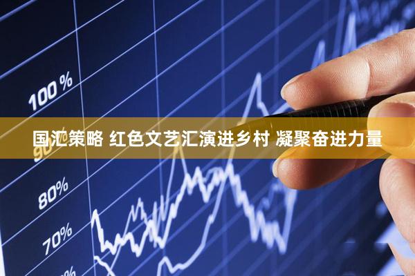 国汇策略 红色文艺汇演进乡村 凝聚奋进力量