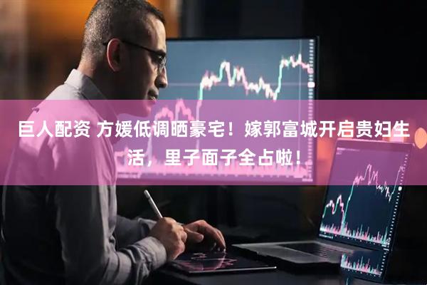 巨人配资 方媛低调晒豪宅！嫁郭富城开启贵妇生活，里子面子全占啦！