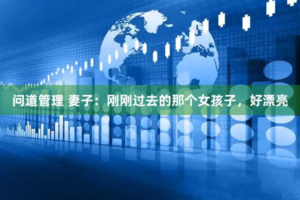 问道管理 妻子：刚刚过去的那个女孩子，好漂亮