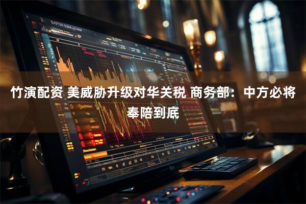 竹演配资 美威胁升级对华关税 商务部：中方必将奉陪到底