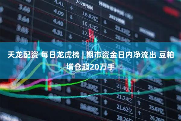 天龙配资 每日龙虎榜 | 期市资金日内净流出 豆粕增仓超20万手
