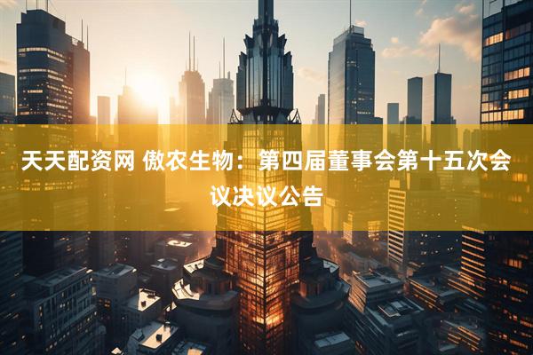 天天配资网 傲农生物：第四届董事会第十五次会议决议公告