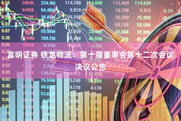 富明证券 铁龙物流：第十届董事会第十二次会议决议公告