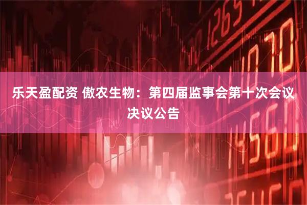 乐天盈配资 傲农生物：第四届监事会第十次会议决议公告