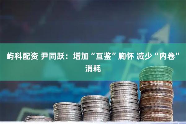 屿科配资 尹同跃：增加“互鉴”胸怀 减少“内卷”消耗