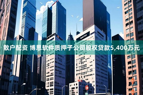散户配资 博思软件质押子公司股权贷款5,400万元