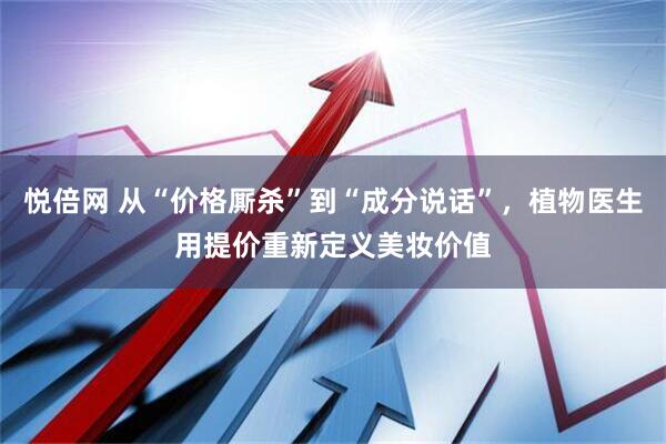 悦倍网 从“价格厮杀”到“成分说话”，植物医生用提价重新定义美妆价值