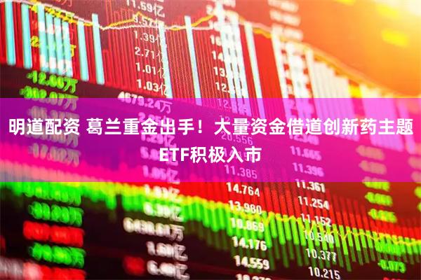 明道配资 葛兰重金出手！大量资金借道创新药主题ETF积极入市