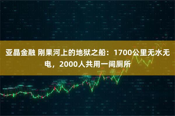 亚晶金融 刚果河上的地狱之船：1700公里无水无电，2000人共用一间厕所