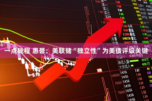 一点钱程 惠誉：美联储“独立性”为美债评级关键