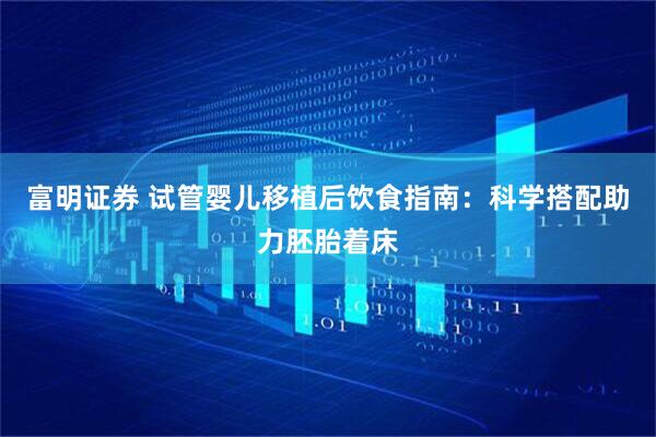 富明证券 试管婴儿移植后饮食指南：科学搭配助力胚胎着床