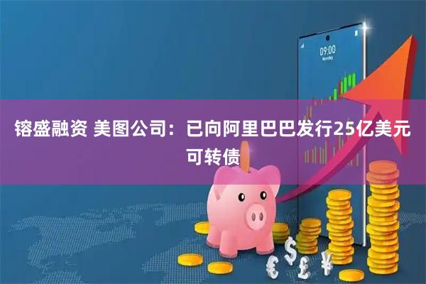 镕盛融资 美图公司：已向阿里巴巴发行25亿美元可转债