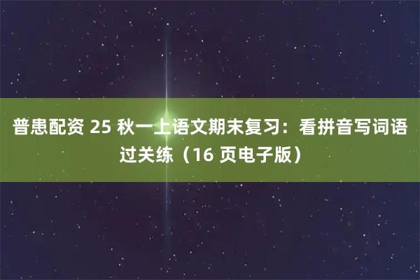 普患配资 25 秋一上语文期末复习：看拼音写词语过关练（16 页电子版）