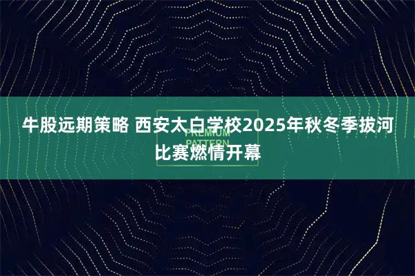 牛股远期策略 西安太白学校2025年秋冬季拔河比赛燃情开幕