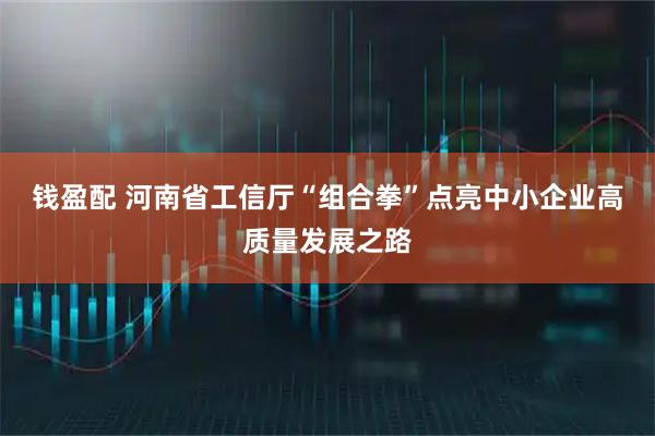 钱盈配 河南省工信厅“组合拳”点亮中小企业高质量发展之路
