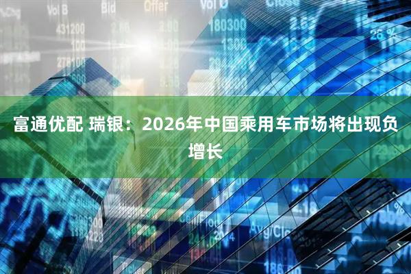 富通优配 瑞银：2026年中国乘用车市场将出现负增长