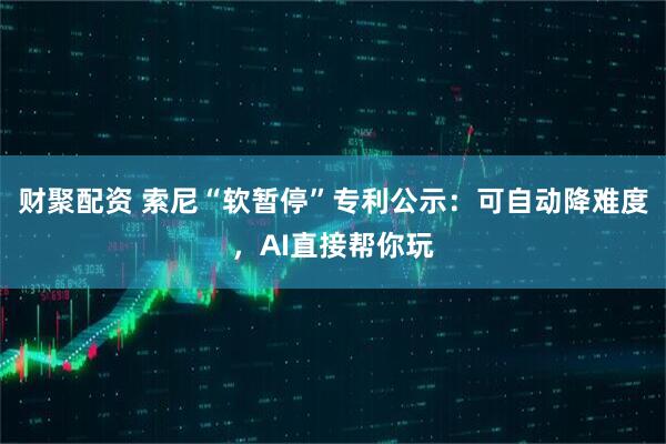 财聚配资 索尼“软暂停”专利公示：可自动降难度，AI直接帮你玩