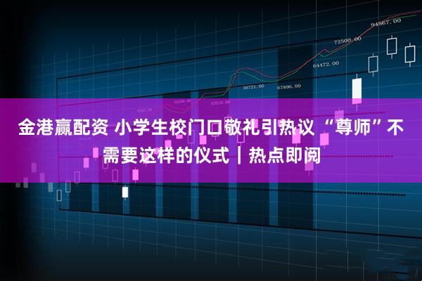 金港赢配资 小学生校门口敬礼引热议 “尊师”不需要这样的仪式|热点即阅