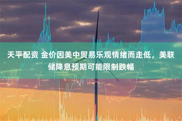 天平配资 金价因美中贸易乐观情绪而走低,美联储降息预期可能限制跌幅
