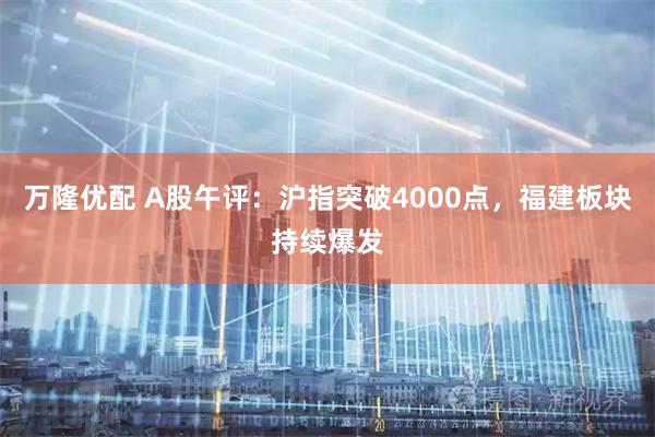 万隆优配 A股午评:沪指突破4000点,福建板块持续爆发