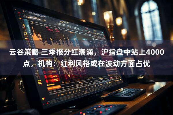 云谷策略 三季报分红潮涌，沪指盘中站上4000点，机构：红利风格或在波动方面占优
