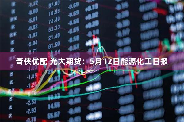奇侠优配 光大期货：5月12日能源化工日报
