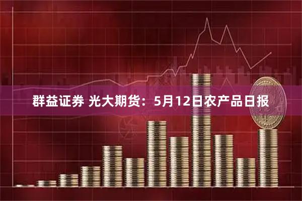 群益证券 光大期货：5月12日农产品日报
