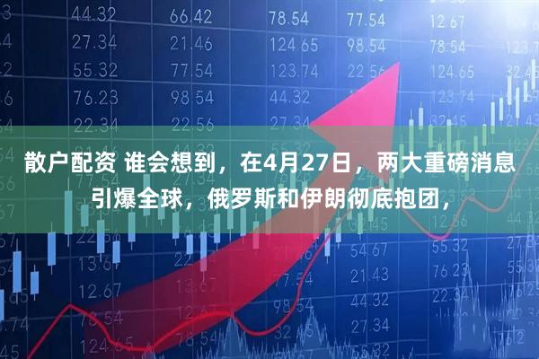 散户配资 谁会想到，在4月27日，两大重磅消息引爆全球，俄罗斯和伊朗彻底抱团，