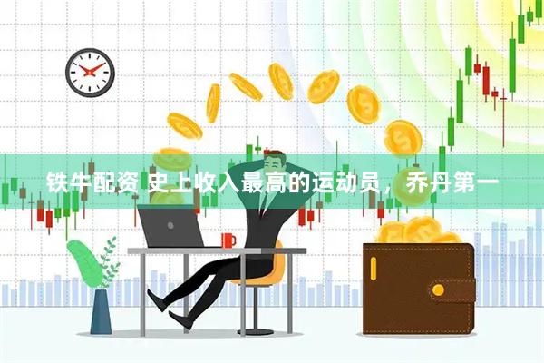 铁牛配资 史上收入最高的运动员，乔丹第一