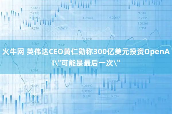 火牛网 英伟达CEO黄仁勋称300亿美元投资OpenAI