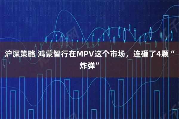 沪深策略 鸿蒙智行在MPV这个市场，连砸了4颗“炸弹”